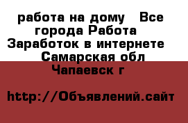 работа на дому - Все города Работа » Заработок в интернете   . Самарская обл.,Чапаевск г.